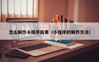 定州怎么制作小程序应用（小程序的制作方法）