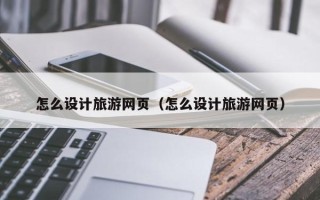 定州怎么设计旅游网页（怎么设计旅游网页）