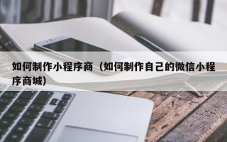 定州如何制作小程序商（如何制作自己的微信小程序商城）