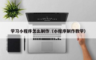定州学习小程序怎么制作（小程序制作教学）